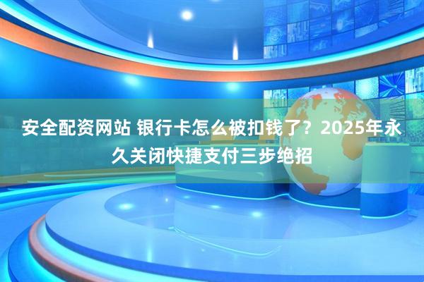 安全配资网站 银行卡怎么被扣钱了？2025年永久关闭快捷支付三步绝招
