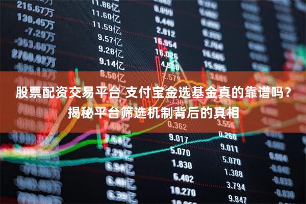 股票配资交易平台 支付宝金选基金真的靠谱吗？揭秘平台筛选机制背后的真相