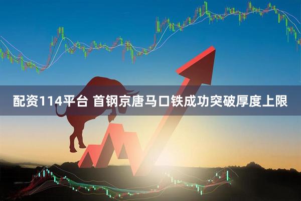 配资114平台 首钢京唐马口铁成功突破厚度上限