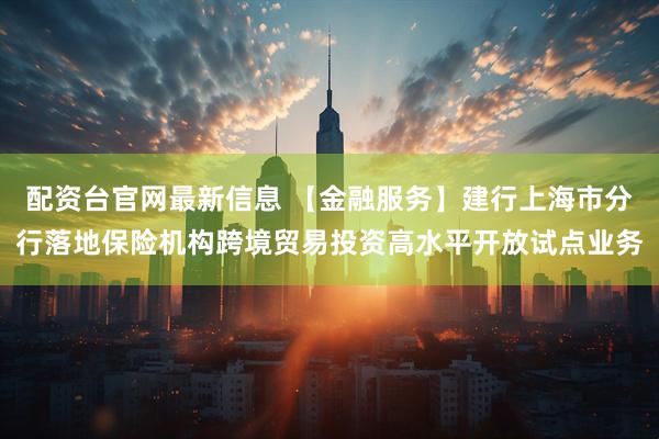 配资台官网最新信息 【金融服务】建行上海市分行落地保险机构跨境贸易投资高水平开放试点业务