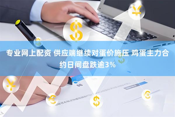 专业网上配资 供应端继续对蛋价施压 鸡蛋主力合约日间盘跌逾3%