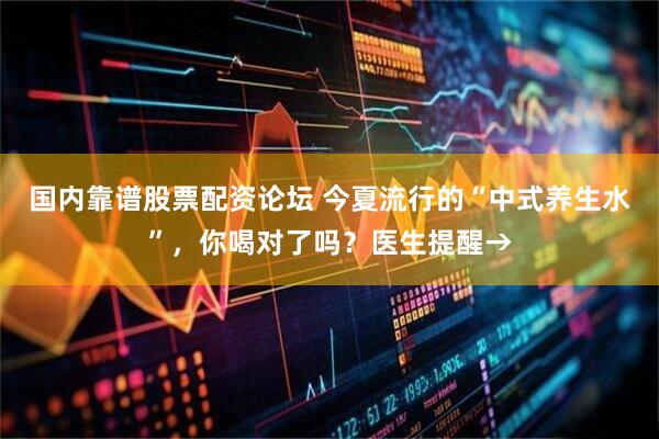 国内靠谱股票配资论坛 今夏流行的“中式养生水”，你喝对了吗？医生提醒→
