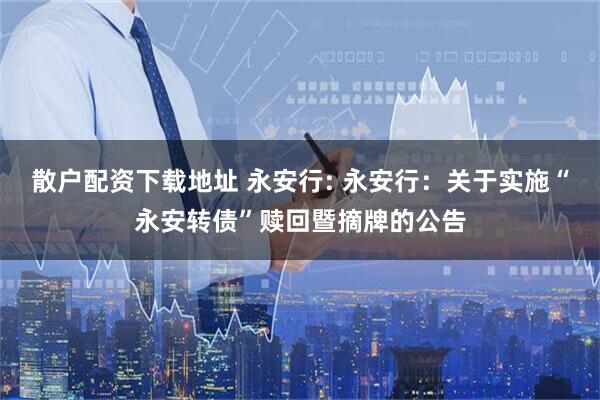 散户配资下载地址 永安行: 永安行：关于实施“永安转债”赎回暨摘牌的公告