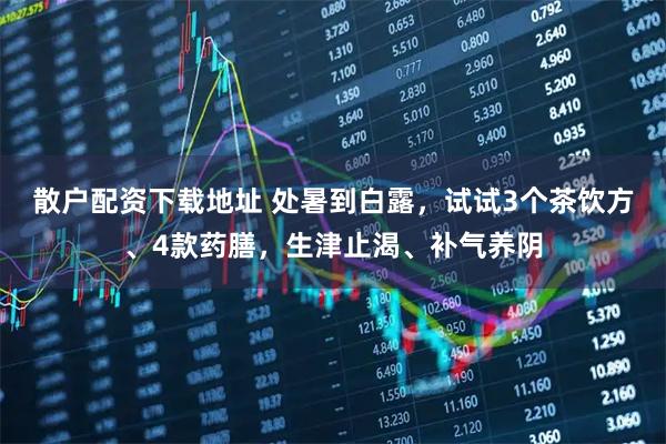 散户配资下载地址 处暑到白露，试试3个茶饮方、4款药膳，生津止渴、补气养阴