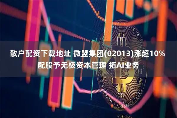 散户配资下载地址 微盟集团(02013)涨超10% 配股予无极资本管理 拓AI业务