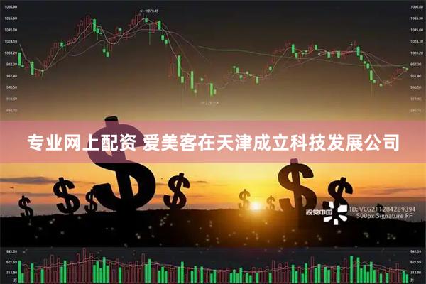 专业网上配资 爱美客在天津成立科技发展公司