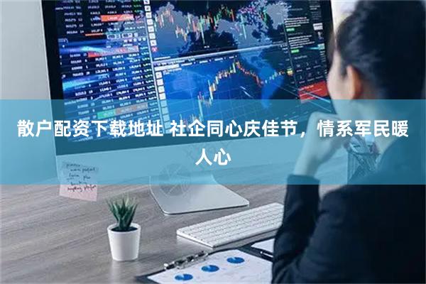 散户配资下载地址 社企同心庆佳节，情系军民暖人心