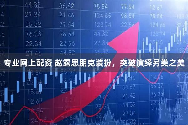 专业网上配资 赵露思朋克装扮，突破演绎另类之美