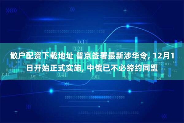 散户配资下载地址 普京签署最新涉华令, 12月1日开始正式实施, 中俄已不必缔约同盟