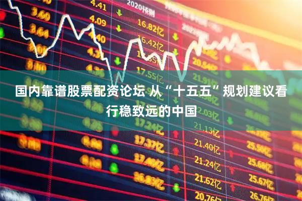 国内靠谱股票配资论坛 从“十五五”规划建议看行稳致远的中国