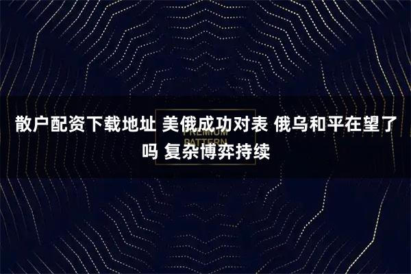 散户配资下载地址 美俄成功对表 俄乌和平在望了吗 复杂博弈持续