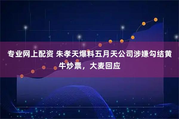 专业网上配资 朱孝天爆料五月天公司涉嫌勾结黄牛炒票，大麦回应