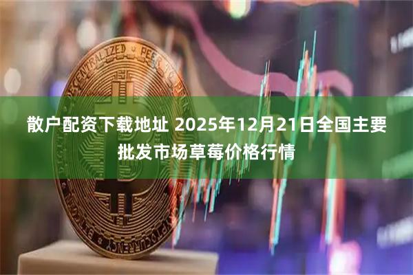 散户配资下载地址 2025年12月21日全国主要批发市场草莓价格行情