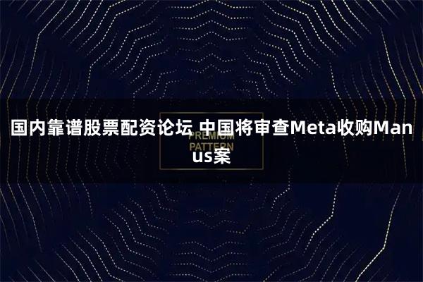 国内靠谱股票配资论坛 中国将审查Meta收购Manus案