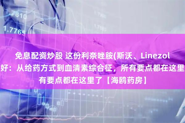 免息配资炒股 这份利奈唑胺(斯沃、Linezolid)说明书请收好：从给药方式到血清素综合征，所有要点都在这里了【海鸥药房】