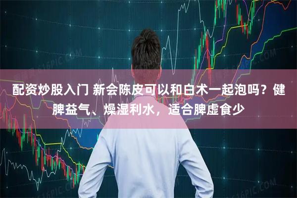 配资炒股入门 新会陈皮可以和白术一起泡吗？健脾益气、燥湿利水，适合脾虚食少