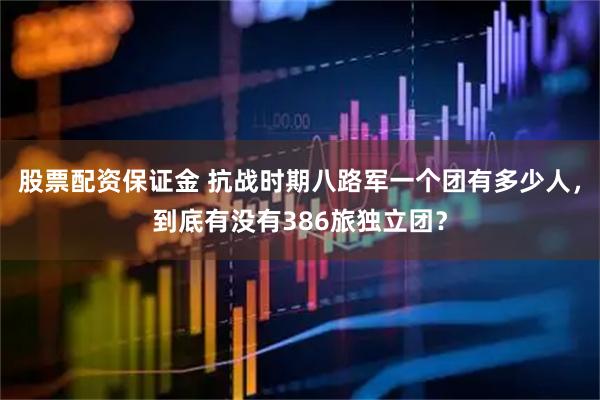 股票配资保证金 抗战时期八路军一个团有多少人，到底有没有386旅独立团？