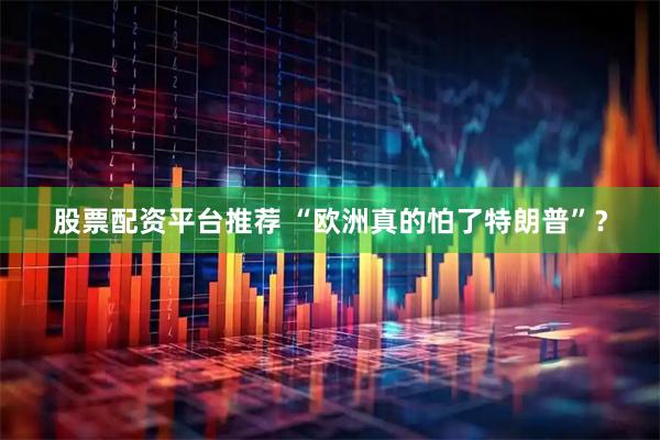 股票配资平台推荐 “欧洲真的怕了特朗普”？