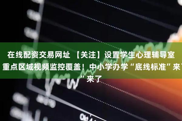 在线配资交易网址 【关注】设置学生心理辅导室、重点区域视频监控覆盖！中小学办学“底线标准”来了